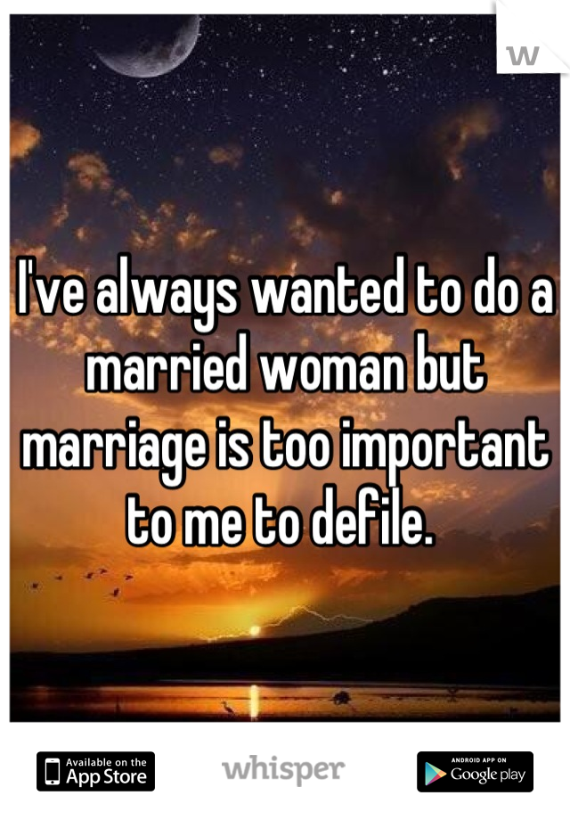 I've always wanted to do a married woman but marriage is too important to me to defile. 