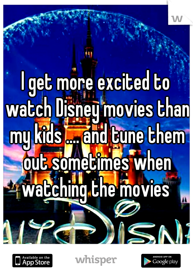 I get more excited to watch Disney movies than my kids .... and tune them out sometimes when watching the movies 