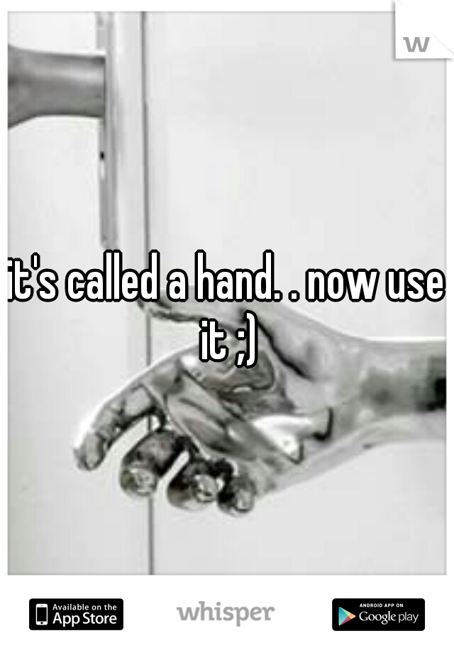 it's called a hand. . now use it ;)