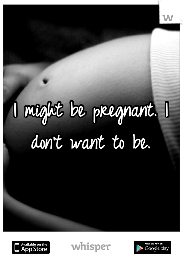 I might be pregnant. I don't want to be.
