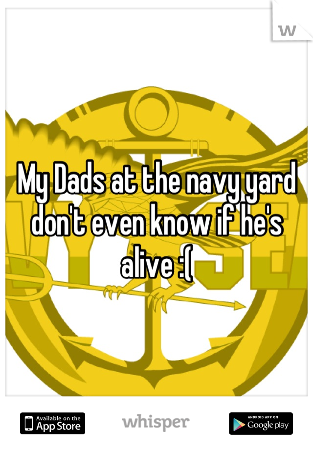 My Dads at the navy yard don't even know if he's alive :(