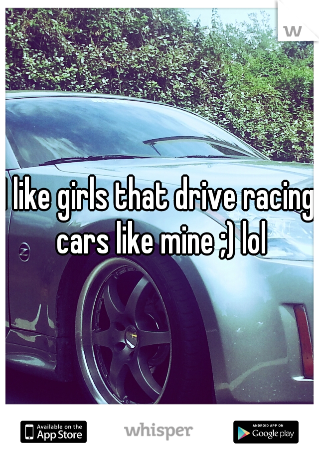 I like girls that drive racing cars like mine ;) lol