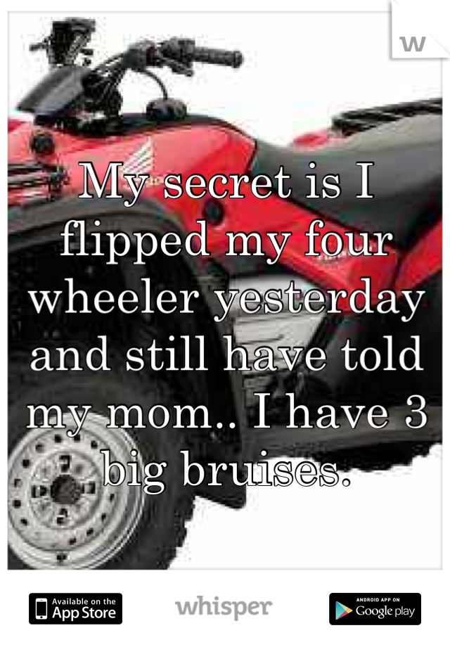 My secret is I flipped my four wheeler yesterday and still have told my mom.. I have 3 big bruises.