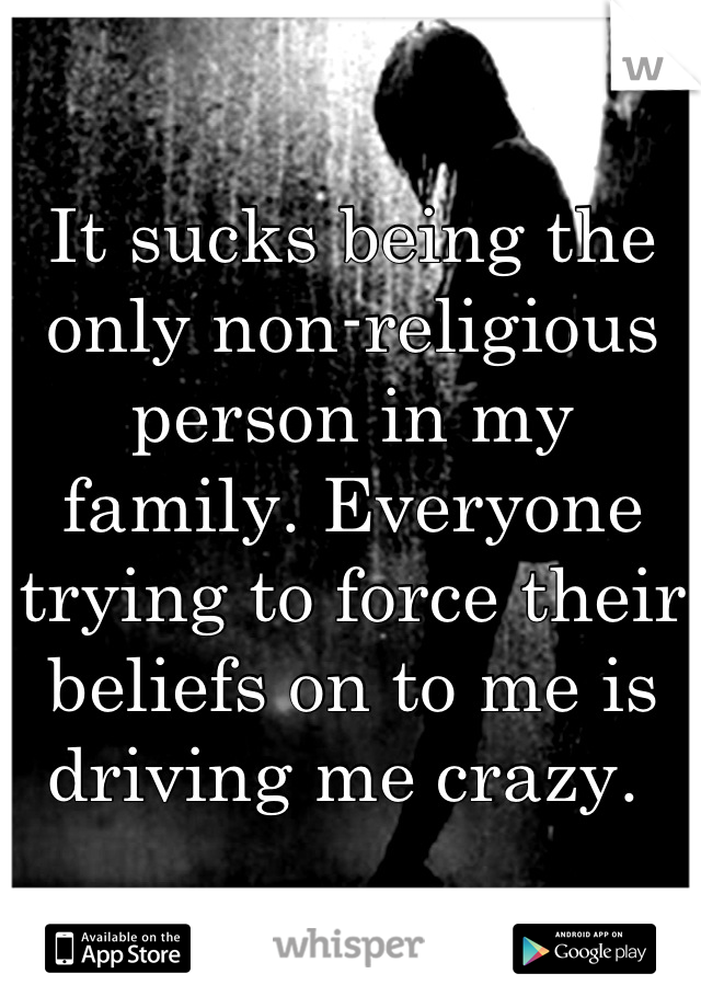 It sucks being the only non-religious person in my family. Everyone trying to force their beliefs on to me is driving me crazy. 
