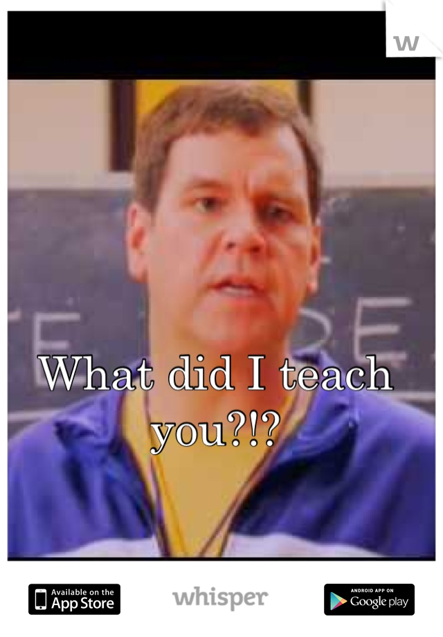 What did I teach you?!?