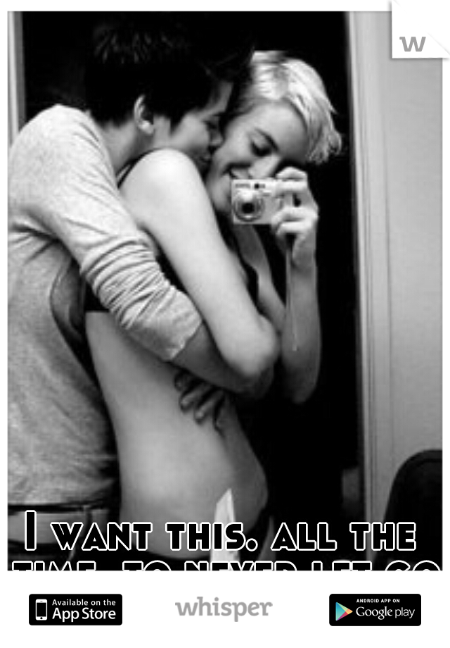 I want this. all the time. to never let go.
