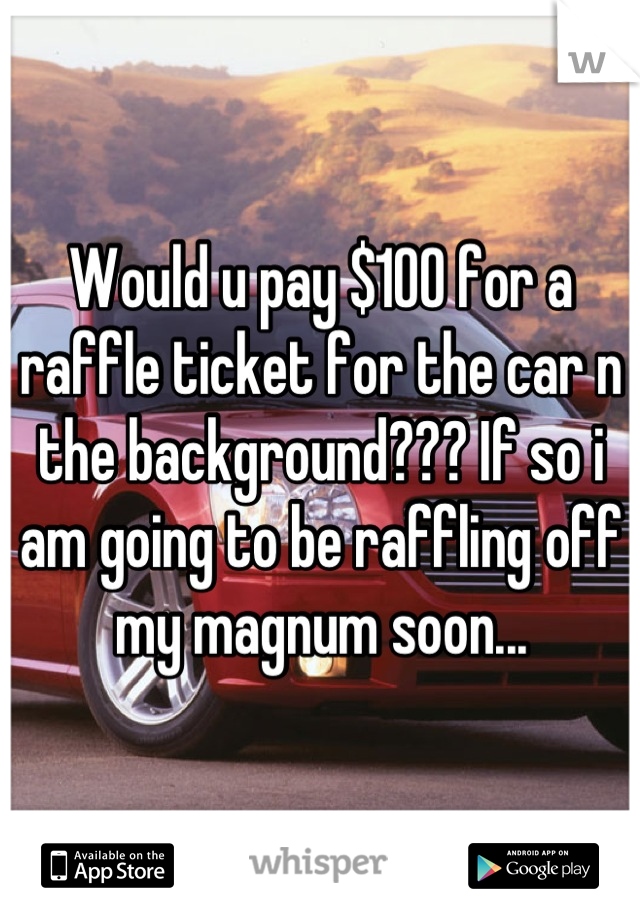Would u pay $100 for a raffle ticket for the car n the background??? If so i am going to be raffling off my magnum soon...