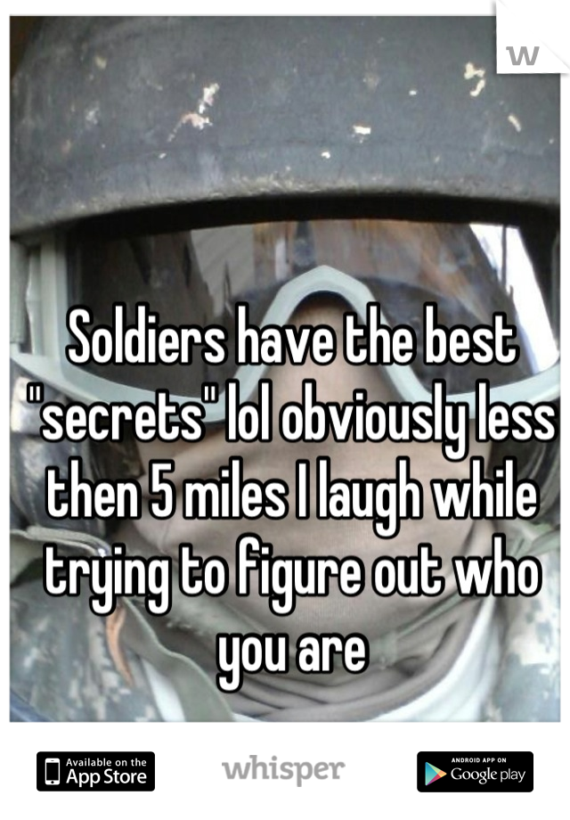 Soldiers have the best "secrets" lol obviously less then 5 miles I laugh while trying to figure out who you are