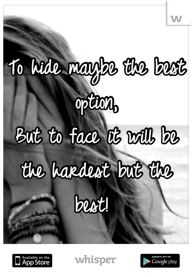 To hide maybe the best option, 
But to face it will be the hardest but the best! 
