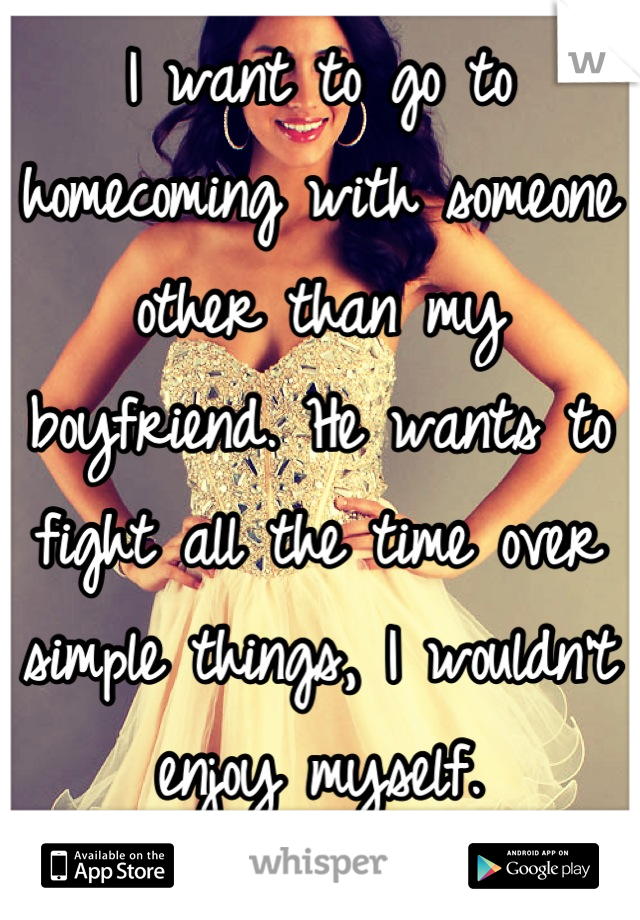 I want to go to homecoming with someone other than my boyfriend. He wants to fight all the time over simple things, I wouldn't enjoy myself.