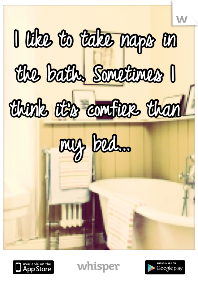 I like to take naps in the bath. Sometimes I think it's comfier than my bed...