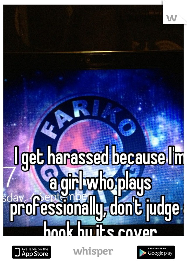 I get harassed because I'm a girl who plays professionally, don't judge a book by its cover