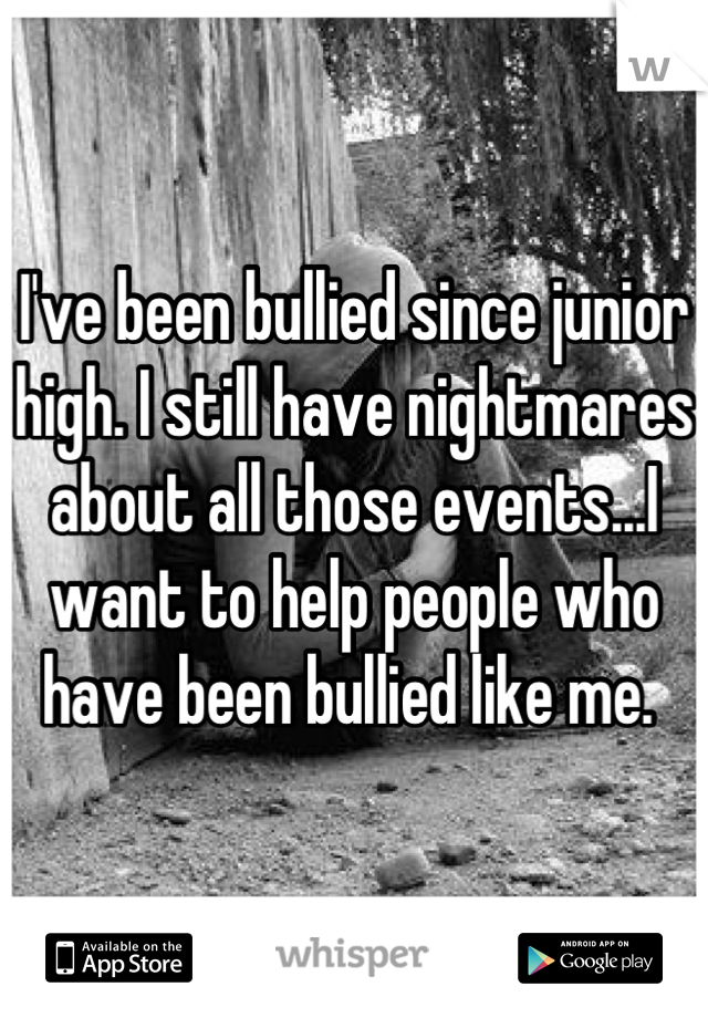I've been bullied since junior high. I still have nightmares about all those events...I want to help people who have been bullied like me. 