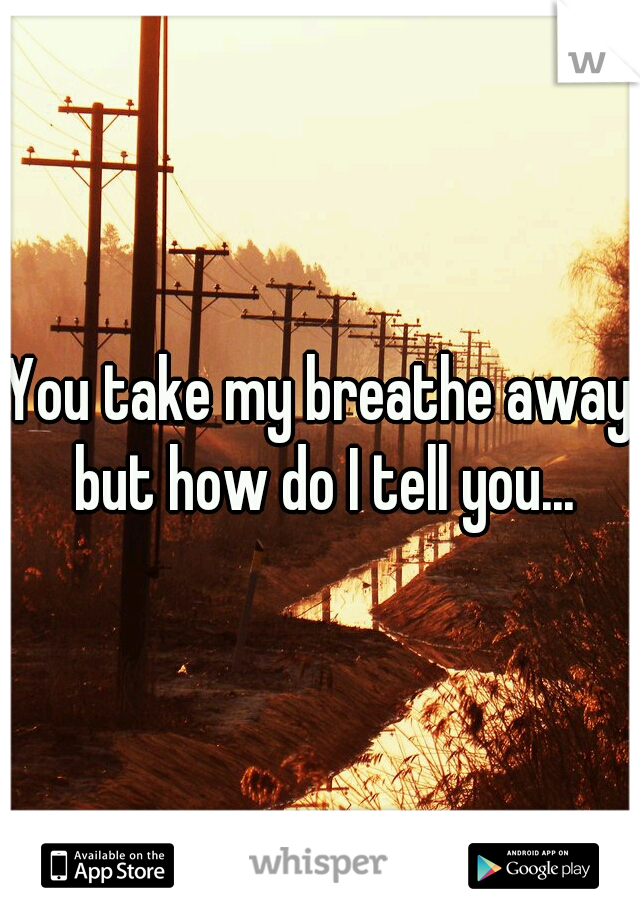 You take my breathe away but how do I tell you...