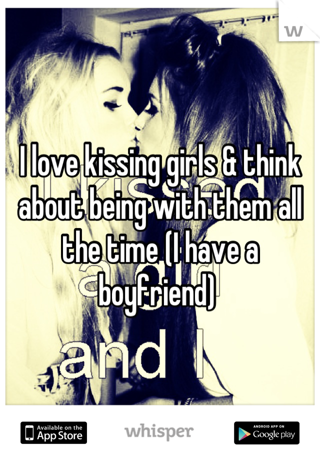 I love kissing girls & think about being with them all the time (I have a boyfriend) 
