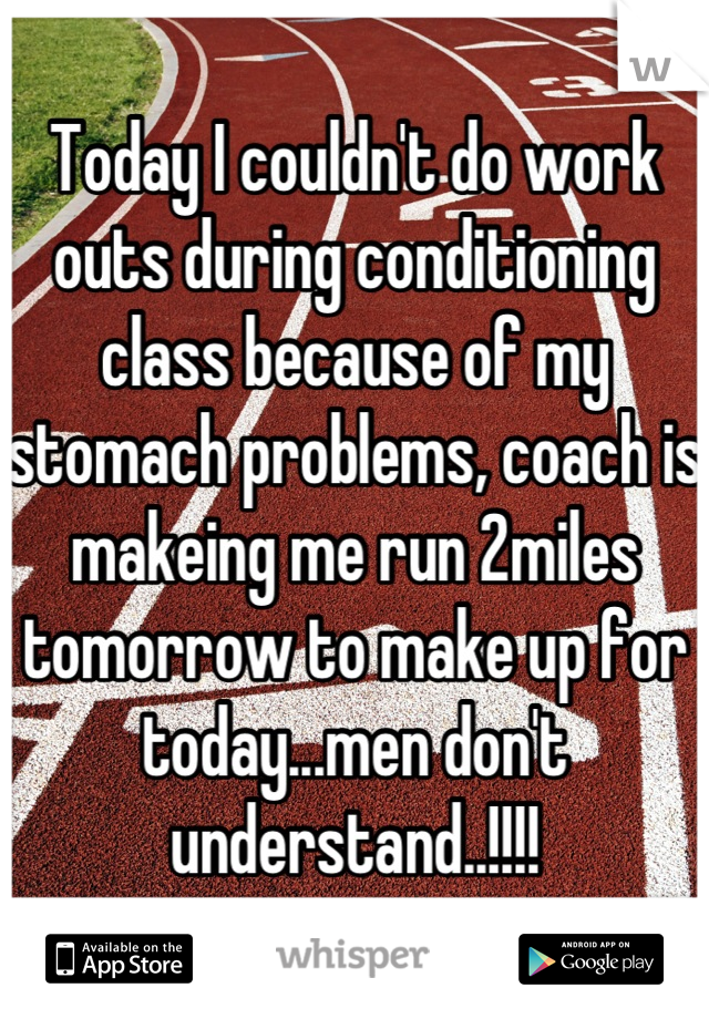 Today I couldn't do work outs during conditioning class because of my stomach problems, coach is makeing me run 2miles tomorrow to make up for today...men don't understand..!!!!