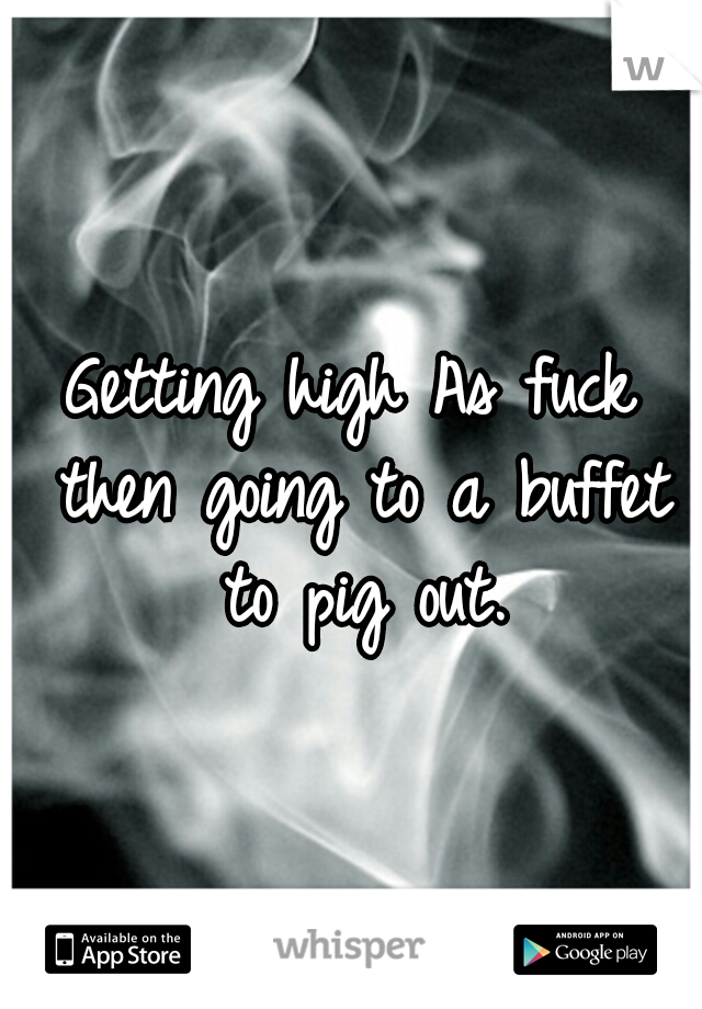 Getting high As fuck then going to a buffet to pig out.