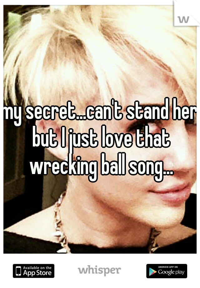 my secret...can't stand her but I just love that wrecking ball song...