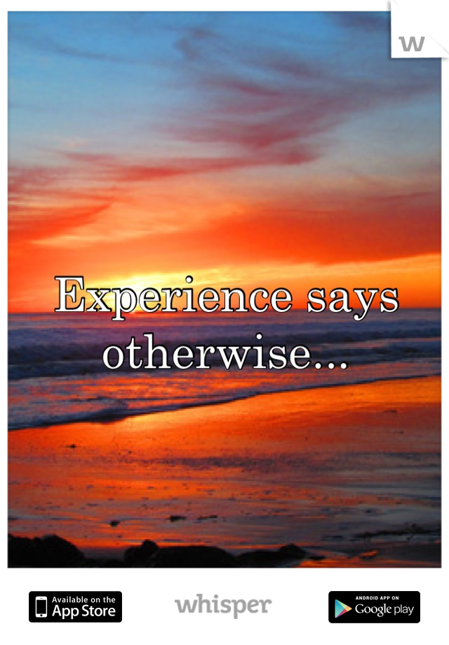 Experience says otherwise...