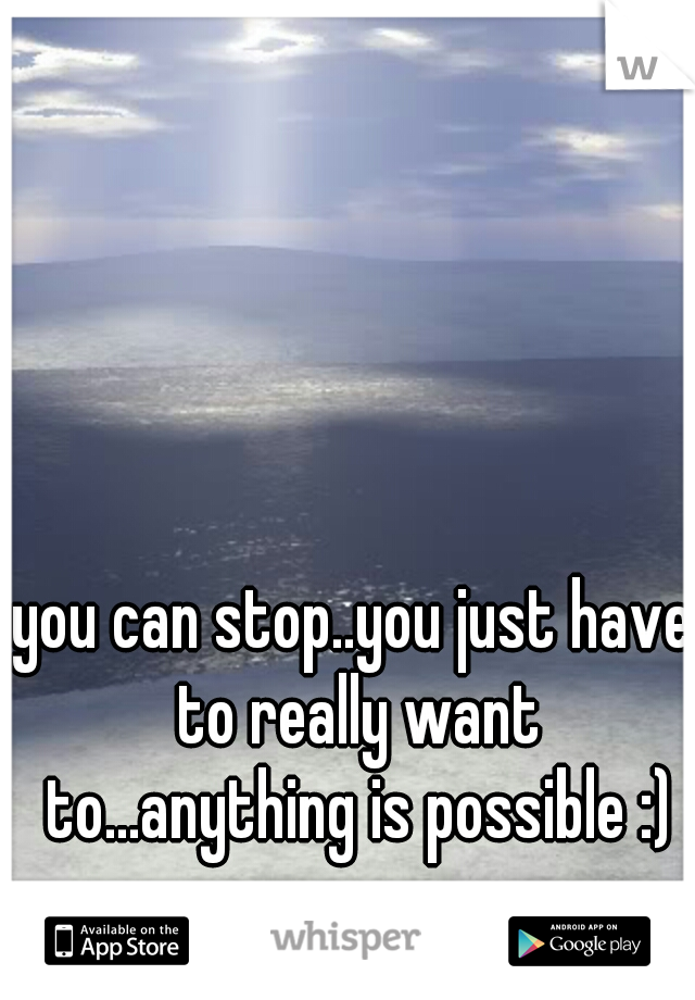 you can stop..you just have to really want to...anything is possible :)