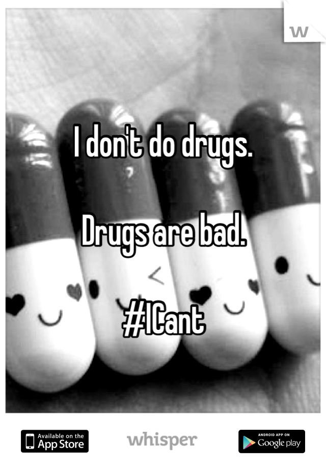 I don't do drugs.

Drugs are bad.

#ICant