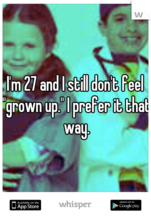 I'm 27 and I still don't feel "grown up." I prefer it that way.