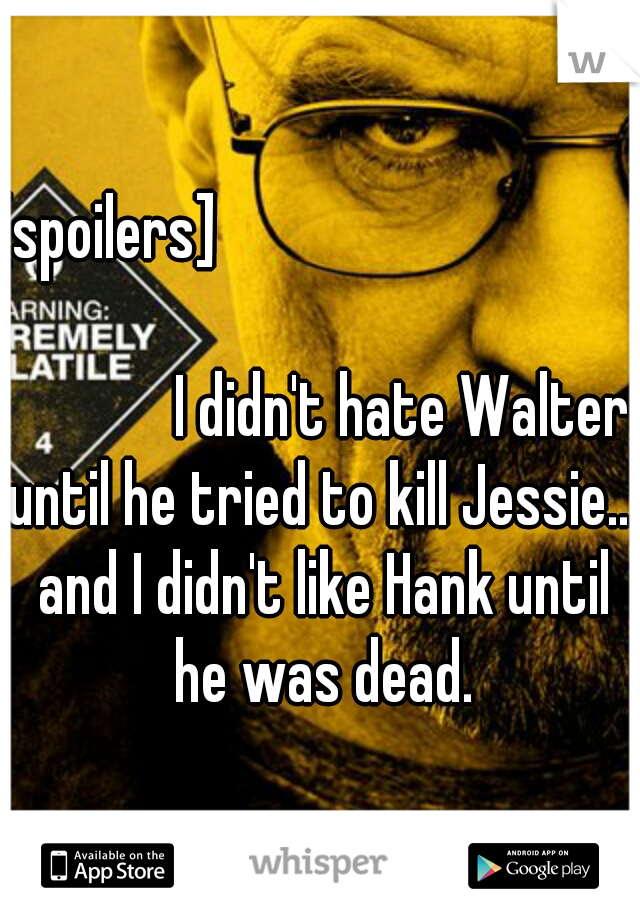 [spoilers] 

                                                                                            I didn't hate Walter until he tried to kill Jessie... and I didn't like Hank until he was dead.