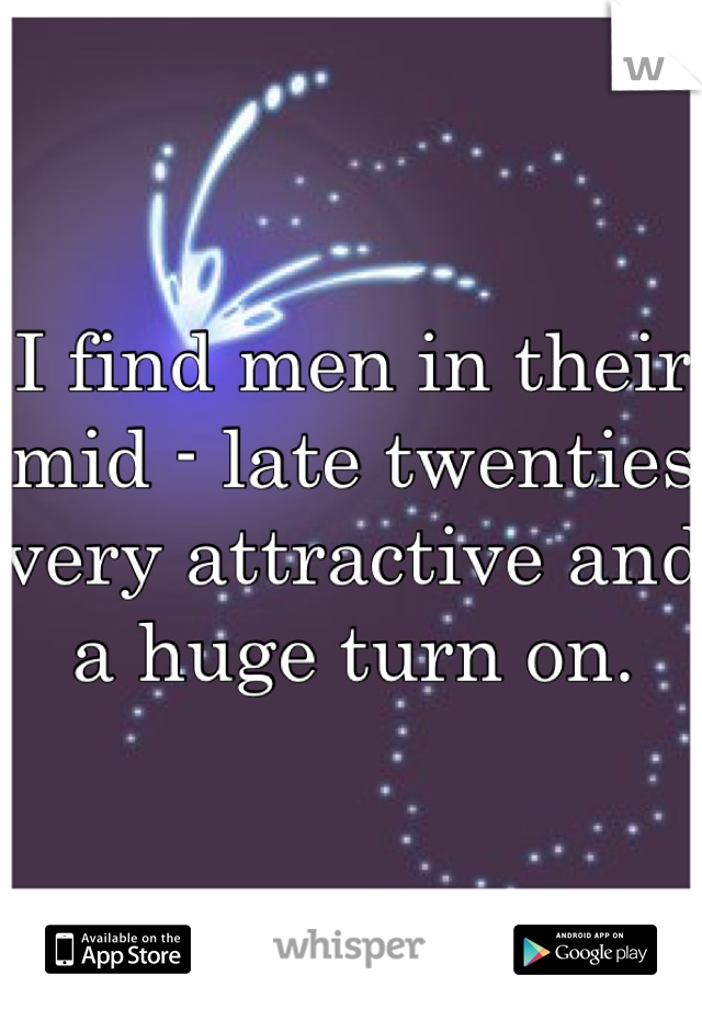 I find men in their mid - late twenties very attractive and a huge turn on.