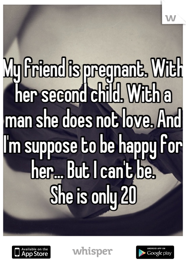 My friend is pregnant. With her second child. With a man she does not love. And I'm suppose to be happy for her... But I can't be. 
She is only 20