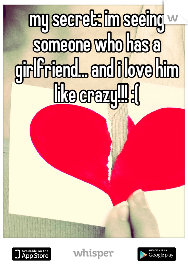 my secret: im seeing someone who has a girlfriend... and i love him like crazy!!! :(