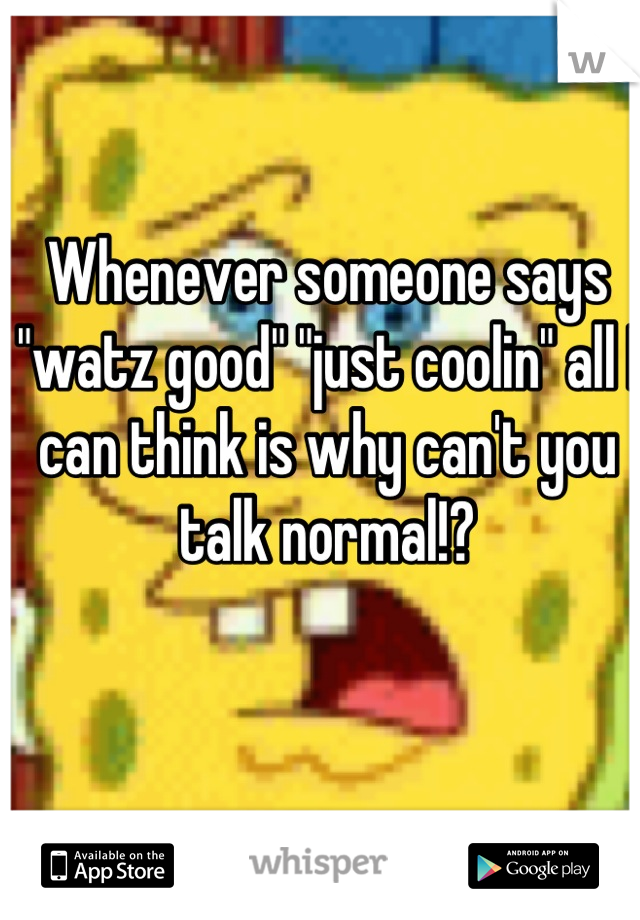 Whenever someone says "watz good" "just coolin" all I can think is why can't you talk normal!?