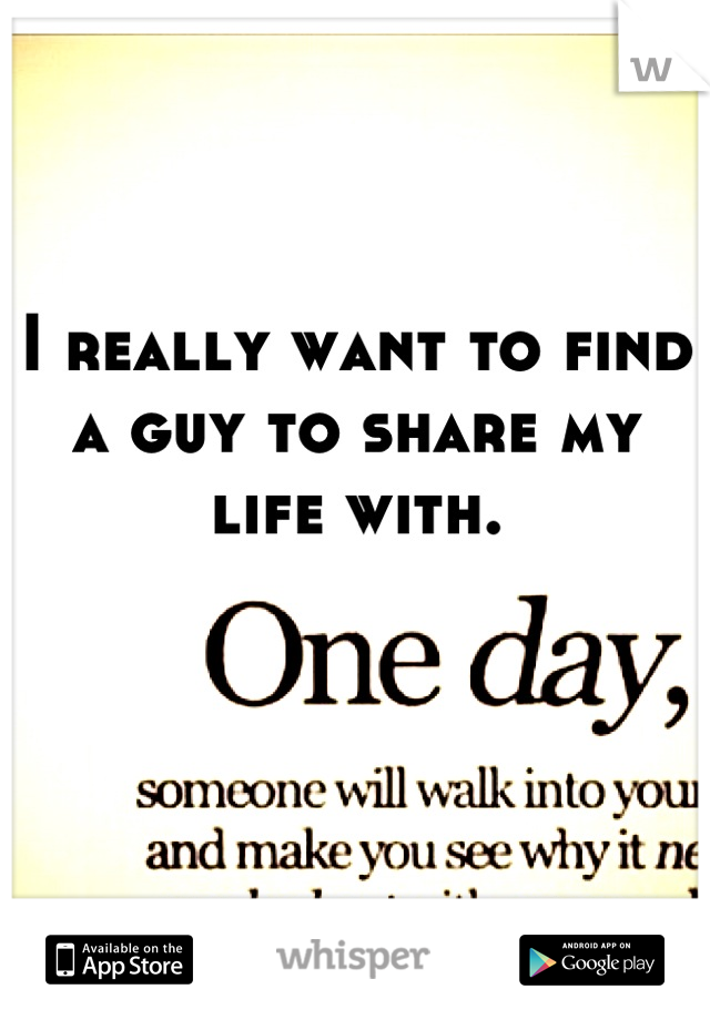 I really want to find a guy to share my life with.