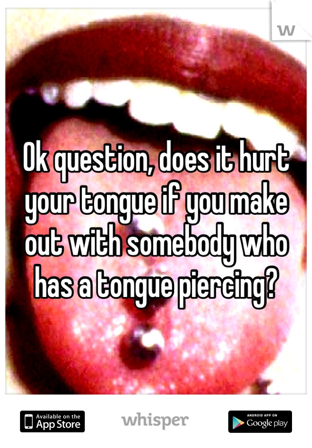 Ok question, does it hurt your tongue if you make out with somebody who has a tongue piercing?