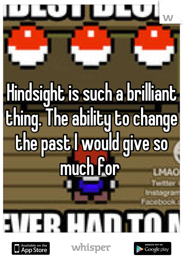 Hindsight is such a brilliant thing. The ability to change the past I would give so much for 