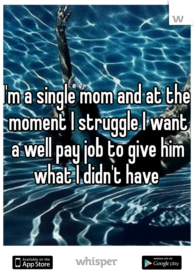 I'm a single mom and at the moment I struggle I want a well pay job to give him what I didn't have 