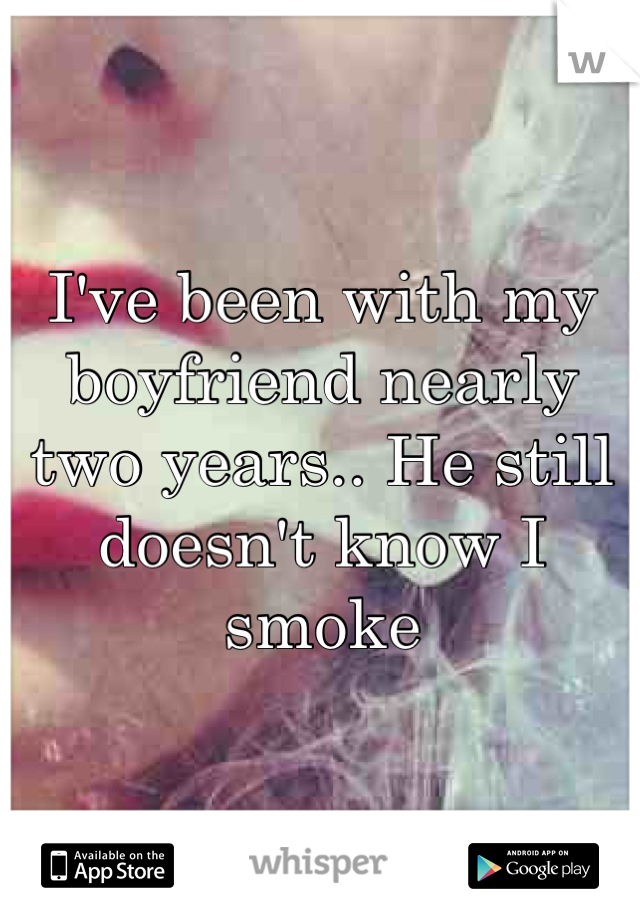 I've been with my boyfriend nearly two years.. He still doesn't know I smoke