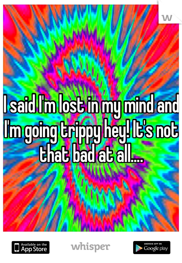 I said I'm lost in my mind and I'm going trippy hey! It's not that bad at all....