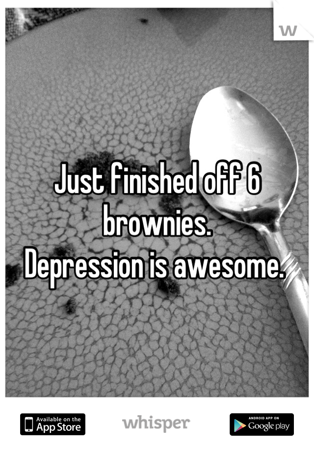 Just finished off 6 brownies.
Depression is awesome. 