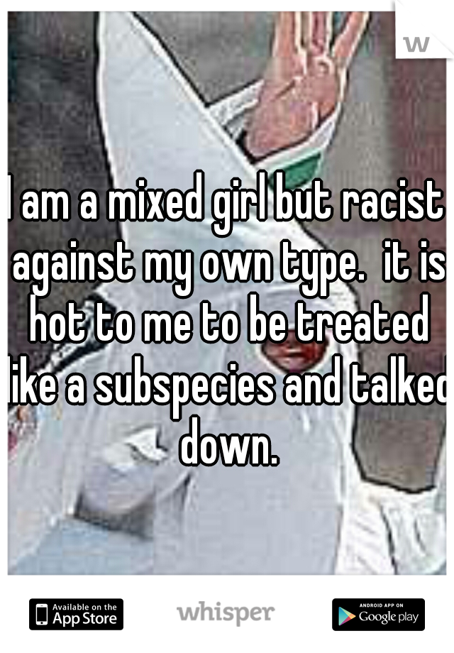 I am a mixed girl but racist against my own type.  it is hot to me to be treated like a subspecies and talked down.