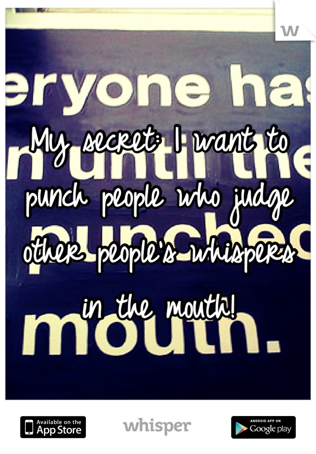 My secret: I want to punch people who judge other people's whispers in the mouth!