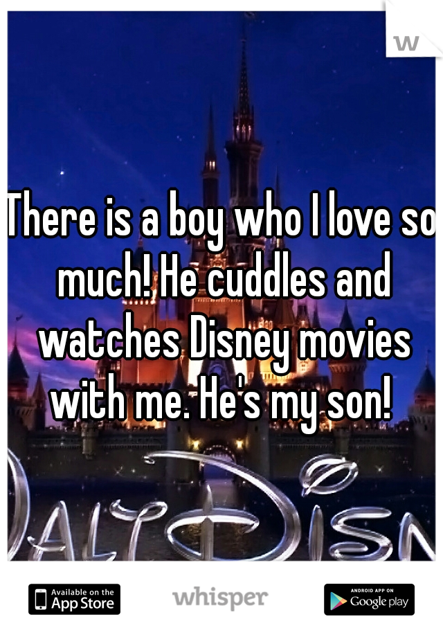 There is a boy who I love so much! He cuddles and watches Disney movies with me. He's my son! 