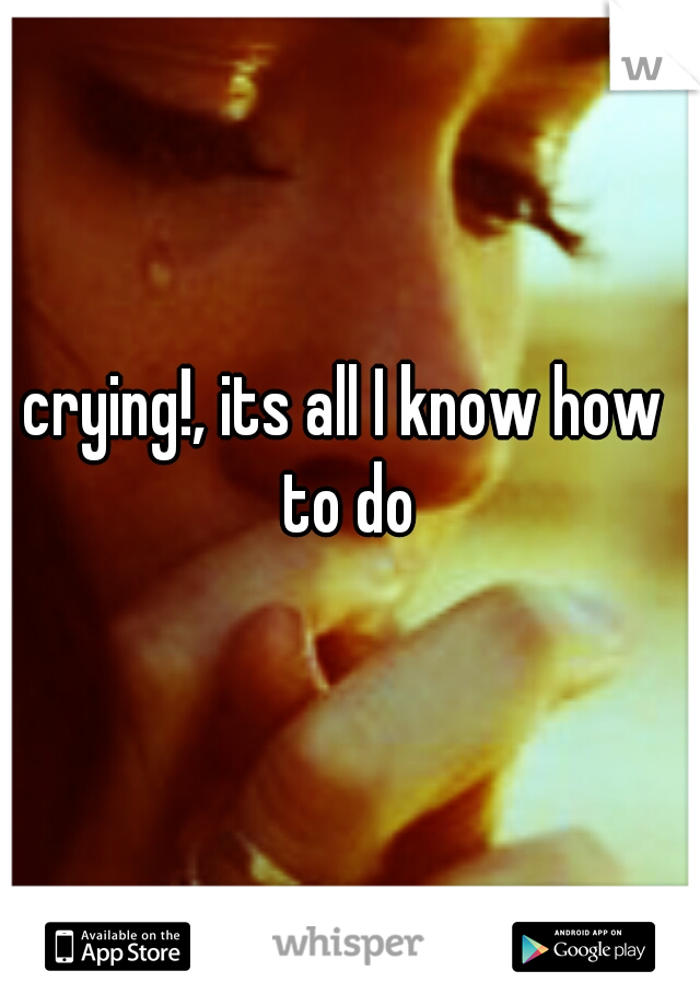 crying!, its all I know how to do