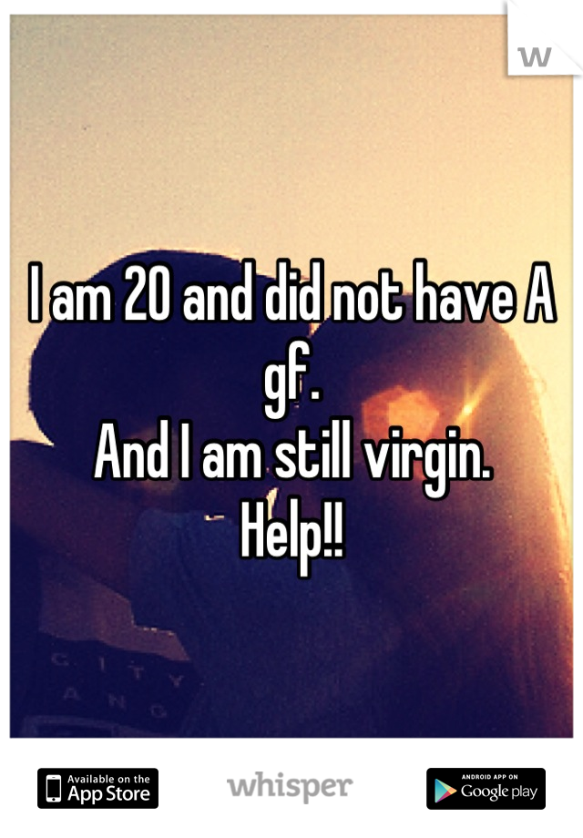 I am 20 and did not have A gf.
And I am still virgin.
Help!!