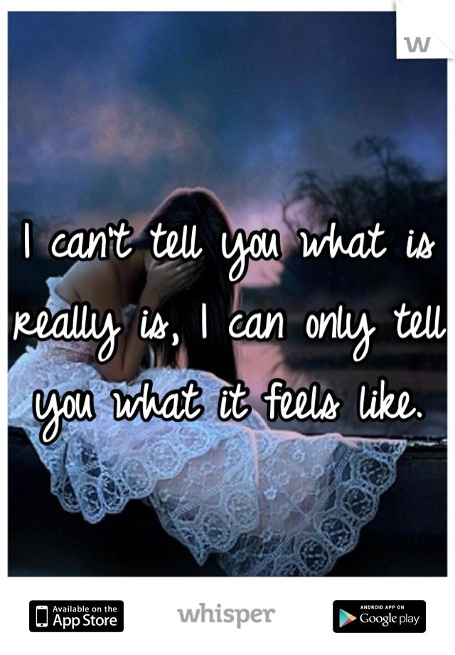 I can't tell you what is really is, I can only tell you what it feels like.