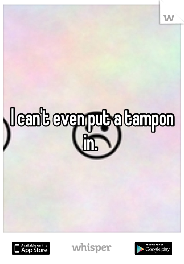 I can't even put a tampon in. 