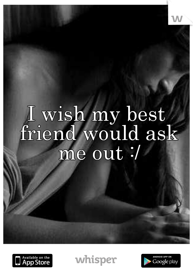 I wish my best friend would ask me out :/