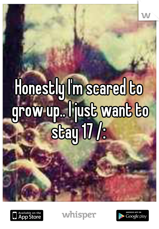 Honestly I'm scared to grow up.. I just want to stay 17 /: 