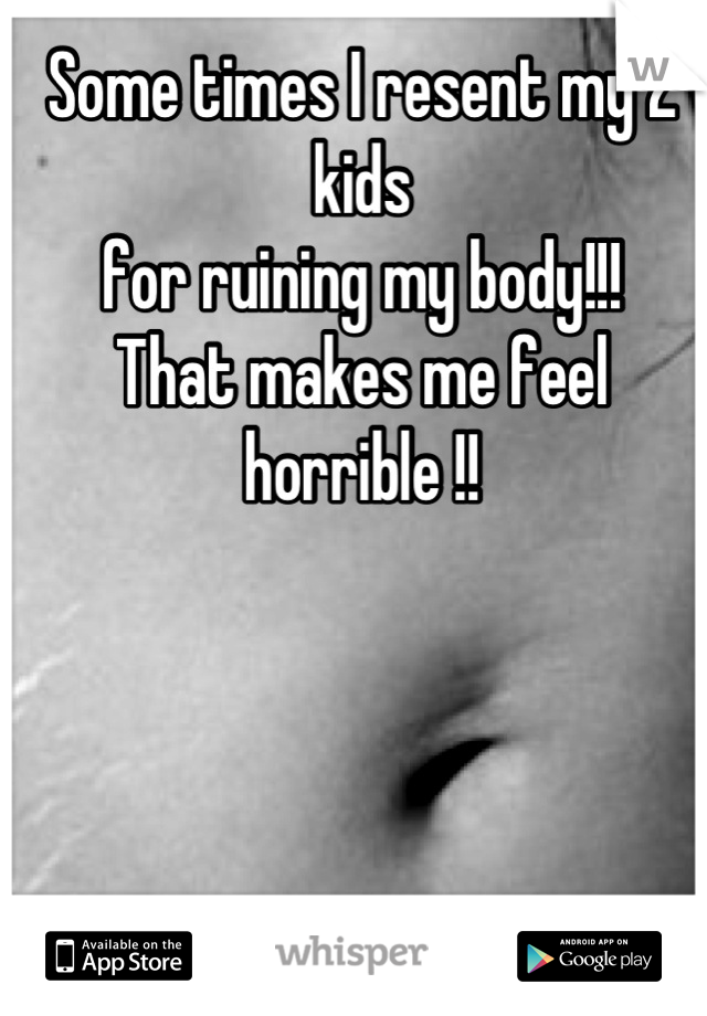 Some times I resent my 2 kids 
for ruining my body!!! 
That makes me feel horrible !!