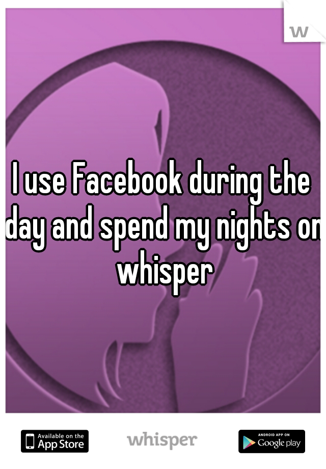 I use Facebook during the day and spend my nights on whisper