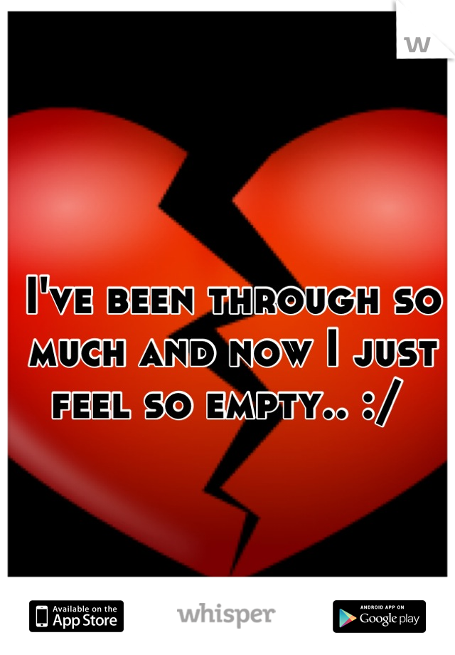 I've been through so much and now I just feel so empty.. :/ 